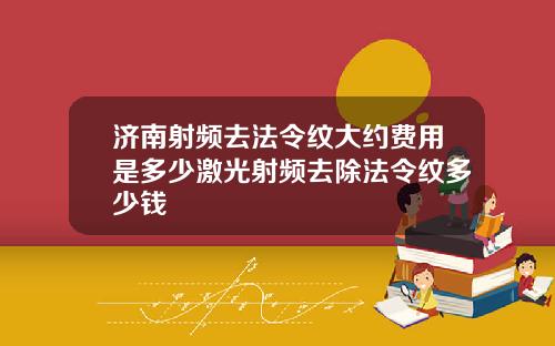 济南射频去法令纹大约费用是多少激光射频去除法令纹多少钱
