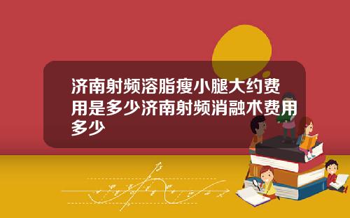 济南射频溶脂瘦小腿大约费用是多少济南射频消融术费用多少