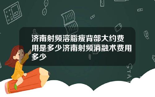 济南射频溶脂瘦背部大约费用是多少济南射频消融术费用多少