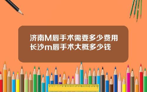 济南M唇手术需要多少费用长沙m唇手术大概多少钱