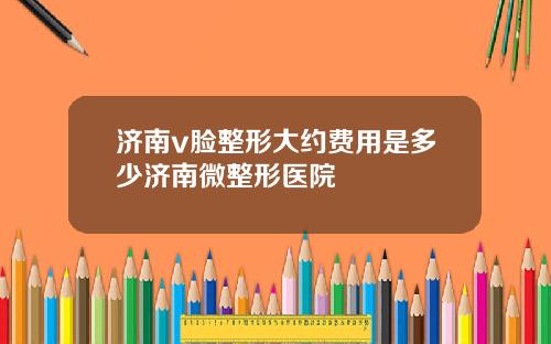 济南v脸整形大约费用是多少济南微整形医院