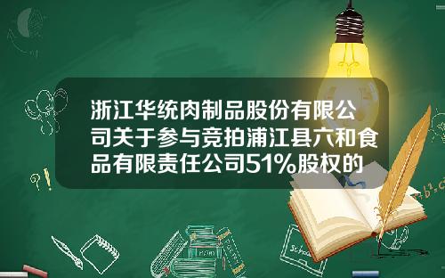 浙江华统肉制品股份有限公司关于参与竞拍浦江县六和食品有限责任公司51%股权的进展公告-上海闵行浦江镇资产经营有限公司