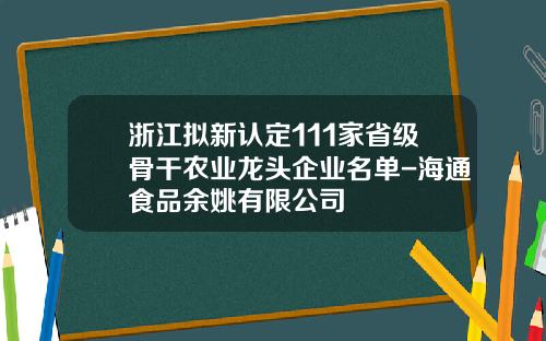 浙江拟新认定111家省级骨干农业龙头企业名单-海通食品余姚有限公司