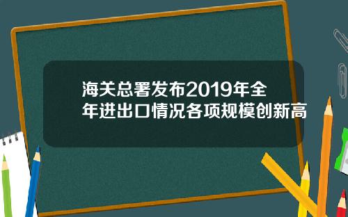 海关总署发布2019年全年进出口情况各项规模创新高