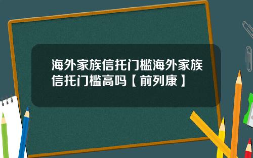 海外家族信托门槛海外家族信托门槛高吗【前列康】