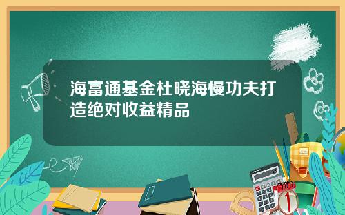 海富通基金杜晓海慢功夫打造绝对收益精品
