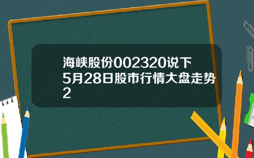 海峡股份002320说下5月28日股市行情大盘走势2