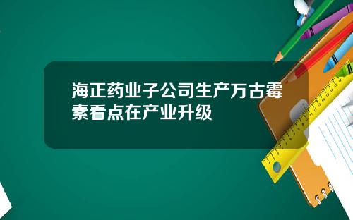 海正药业子公司生产万古霉素看点在产业升级