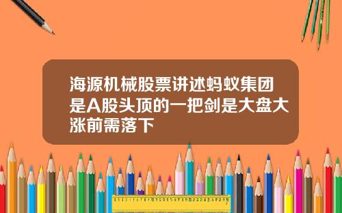 海源机械股票讲述蚂蚁集团是A股头顶的一把剑是大盘大涨前需落下