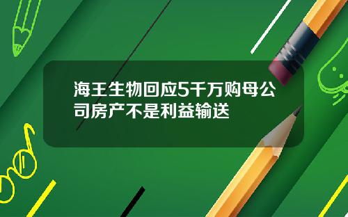 海王生物回应5千万购母公司房产不是利益输送