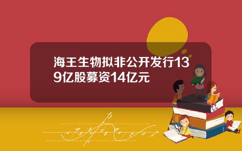 海王生物拟非公开发行139亿股募资14亿元
