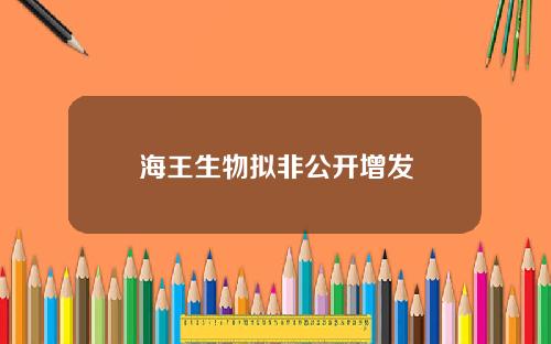 海王生物拟非公开增发