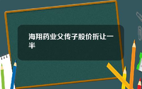 海翔药业父传子股价折让一半