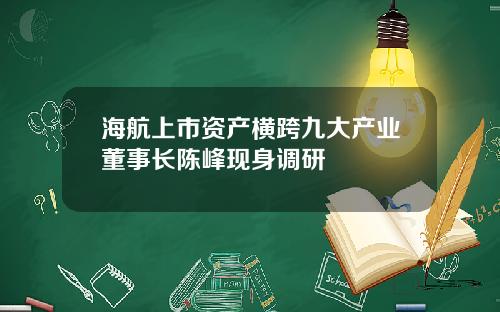 海航上市资产横跨九大产业董事长陈峰现身调研