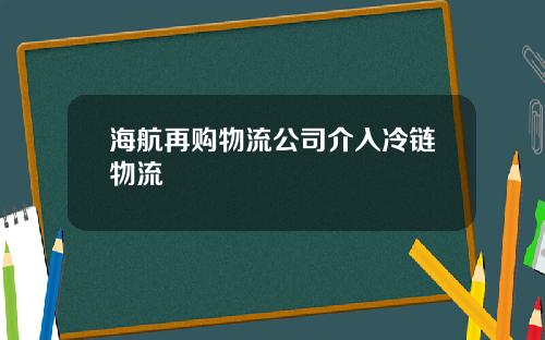 海航再购物流公司介入冷链物流
