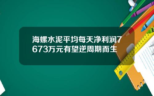 海螺水泥平均每天净利润7673万元有望逆周期而生
