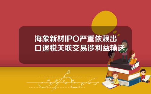 海象新材IPO严重依赖出口退税关联交易涉利益输送