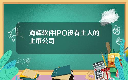 海辉软件IPO没有主人的上市公司