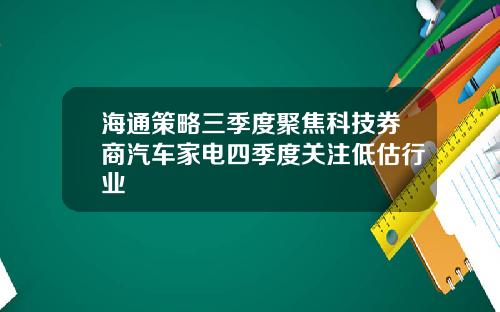 海通策略三季度聚焦科技券商汽车家电四季度关注低估行业