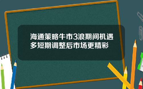 海通策略牛市3浪期间机遇多短期调整后市场更精彩