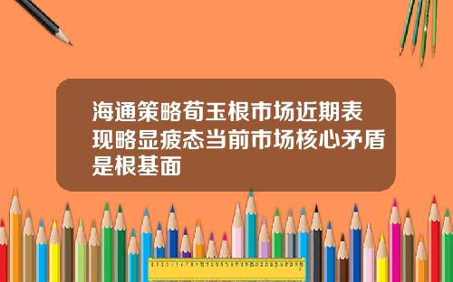 海通策略荀玉根市场近期表现略显疲态当前市场核心矛盾是根基面