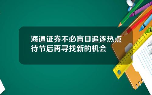 海通证券不必盲目追逐热点待节后再寻找新的机会