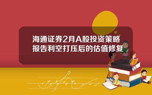海通证券2月A股投资策略报告利空打压后的估值修复