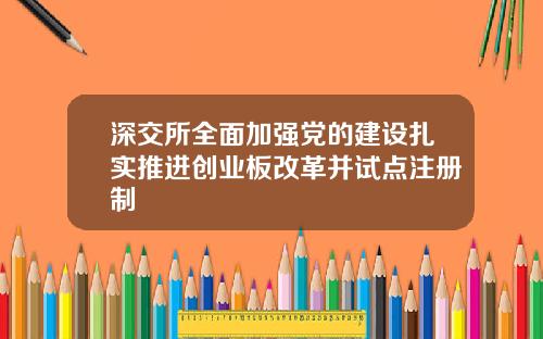 深交所全面加强党的建设扎实推进创业板改革并试点注册制