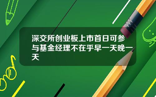 深交所创业板上市首日可参与基金经理不在乎早一天晚一天