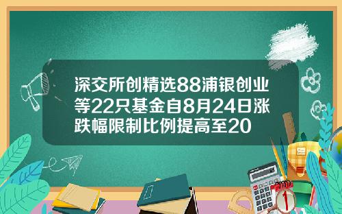 深交所创精选88浦银创业等22只基金自8月24日涨跌幅限制比例提高至20