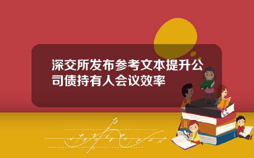 深交所发布参考文本提升公司债持有人会议效率