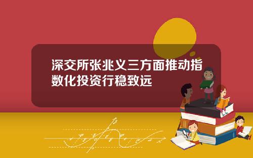 深交所张兆义三方面推动指数化投资行稳致远