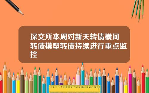 深交所本周对新天转债横河转债模塑转债持续进行重点监控