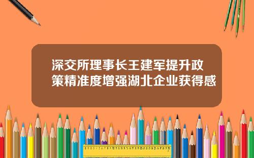 深交所理事长王建军提升政策精准度增强湖北企业获得感