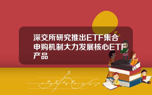 深交所研究推出ETF集合申购机制大力发展核心ETF产品
