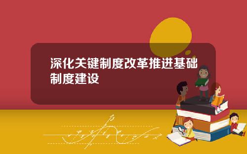 深化关键制度改革推进基础制度建设