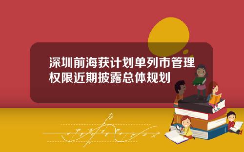 深圳前海获计划单列市管理权限近期披露总体规划