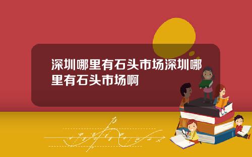 深圳哪里有石头市场深圳哪里有石头市场啊