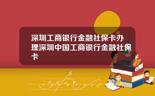 深圳工商银行金融社保卡办理深圳中国工商银行金融社保卡