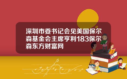 深圳市委书记会见美国保尔森基金会主席亨利183保尔森东方财富网