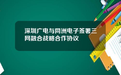 深圳广电与同洲电子签署三网融合战略合作协议