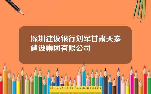 深圳建设银行刘军甘肃天泰建设集团有限公司