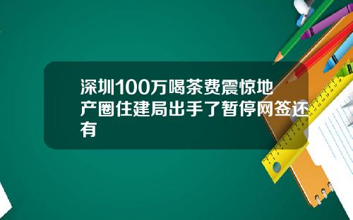 深圳100万喝茶费震惊地产圈住建局出手了暂停网签还有