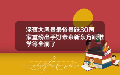 深夜大风暴最惨暴跌30国家重磅出手好未来新东方跟谁学等全崩了