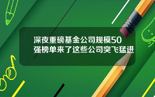 深夜重磅基金公司规模50强榜单来了这些公司突飞猛进