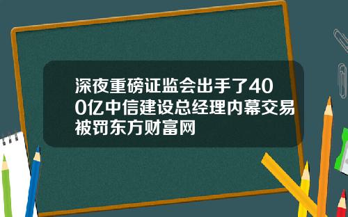 深夜重磅证监会出手了400亿中信建设总经理内幕交易被罚东方财富网
