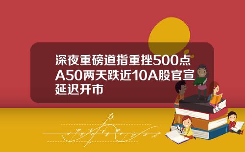 深夜重磅道指重挫500点A50两天跌近10A股官宣延迟开市