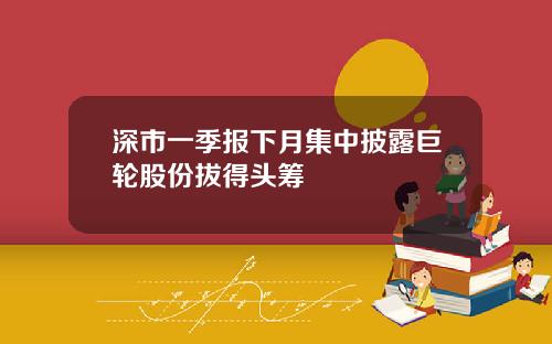 深市一季报下月集中披露巨轮股份拔得头筹