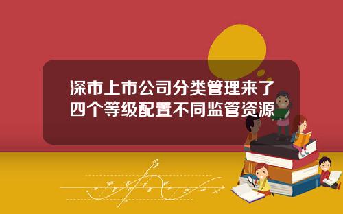 深市上市公司分类管理来了四个等级配置不同监管资源