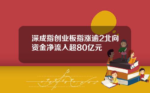 深成指创业板指涨逾2北向资金净流入超80亿元